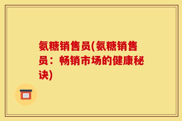 氨糖销售员(氨糖销售员:畅销市场的健康秘诀) 氨糖销售员(氨糖销售员:畅销市场的健康秘诀)