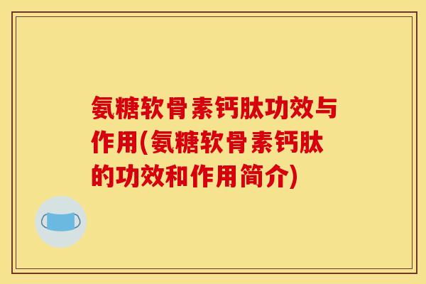 氨糖软骨素钙肽功效与作用(氨糖软骨素钙肽的功效和作用简介) 氨糖软骨素钙肽功效与作用(氨糖软骨素钙肽的功效和作用简介)