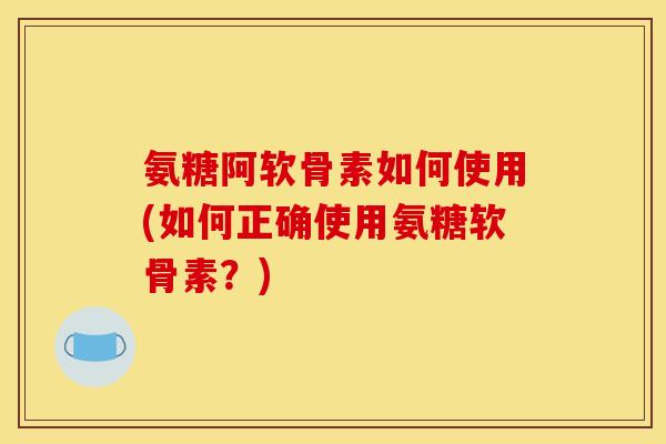 氨糖阿软骨素如何使用(如何正确使用氨糖软骨素？)