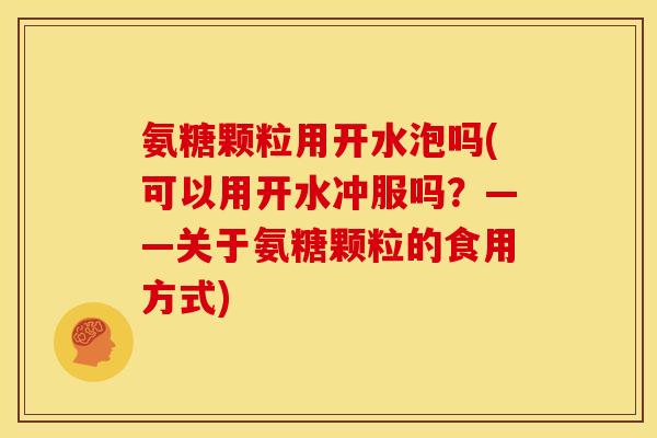 氨糖颗粒用开水泡吗(可以用开水冲服吗?——关于氨糖颗粒的食用方式) 氨糖颗粒用开水泡吗(可以用开水冲服吗?——关于氨糖颗粒的食用方式)