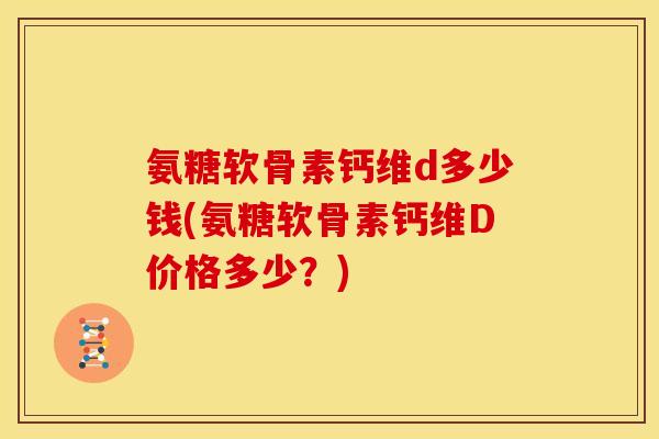 氨糖软骨素钙维d多少钱(氨糖软骨素钙维D价格多少？)