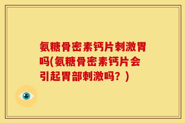 氨糖骨密素钙片刺激胃吗(氨糖骨密素钙片会引起胃部刺激吗?) 氨糖骨密素钙片刺激胃吗(氨糖骨密素钙片会引起胃部刺激吗?)