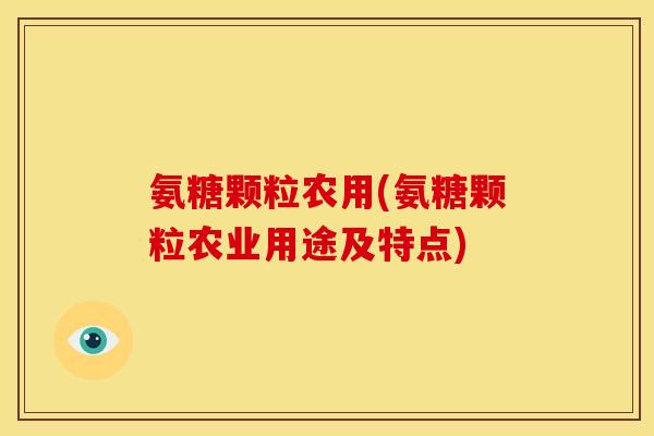 氨糖颗粒农用(氨糖颗粒农业用途及特点) 氨糖颗粒农用(氨糖颗粒农业用途及特点)