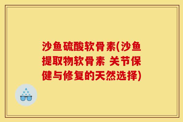 沙鱼硫酸软骨素(沙鱼提取物软骨素 关节保健与修复的天然选择)