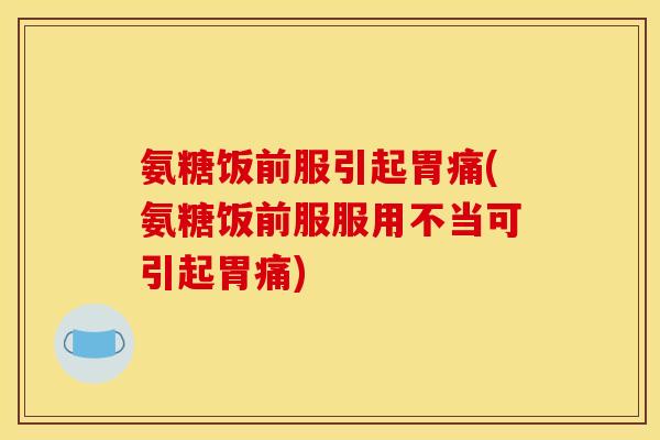 氨糖饭前服引起胃痛(氨糖饭前服服用不当可引起胃痛)