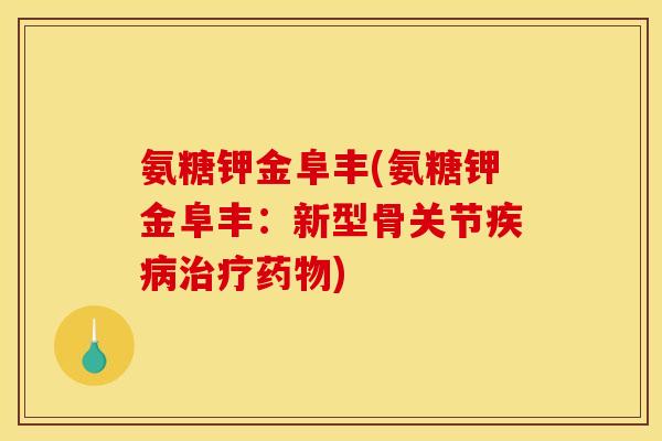 氨糖钾金阜丰(氨糖钾金阜丰:新型骨关节) 氨糖钾金阜丰(氨糖钾金阜丰:新型骨关节)