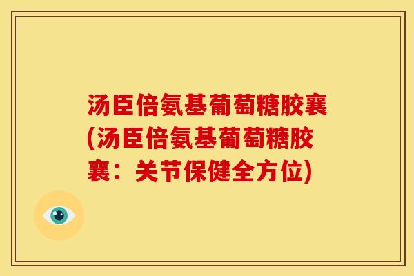 汤臣倍氨基葡萄糖胶襄(汤臣倍氨基葡萄糖胶襄:关节保健全方位) 汤臣倍氨基葡萄糖胶襄(汤臣倍氨基葡萄糖胶襄:关节保健全方位)