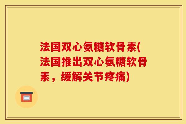 法国双心氨糖软骨素(法国推出双心氨糖软骨素,缓解关节) 法国双心氨糖软骨素(法国推出双心氨糖软骨素,缓解关节)
