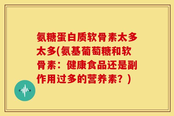 氨糖蛋白质软骨素太多太多(氨基葡萄糖和软骨素:健康食品还是副作用过多的营养素?) 氨糖蛋白质软骨素太多太多(氨基葡萄糖和软骨素:健康食品还是副作用过多的营养素?)