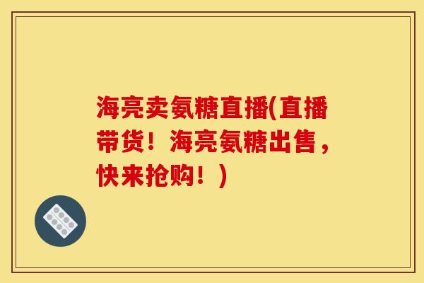 海亮卖氨糖直播(直播带货!海亮氨糖出售,快来抢购!) 海亮卖氨糖直播(直播带货!海亮氨糖出售,快来抢购!)
