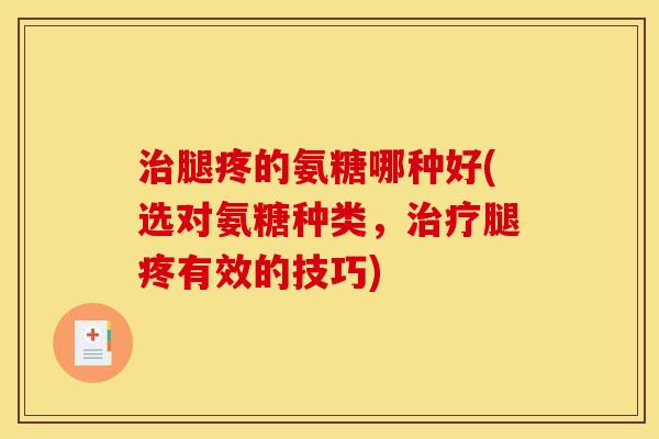 腿疼的氨糖哪种好(选对氨糖种类,腿疼有效的技巧) 腿疼的氨糖哪种好(选对氨糖种类,腿疼有效的技巧)