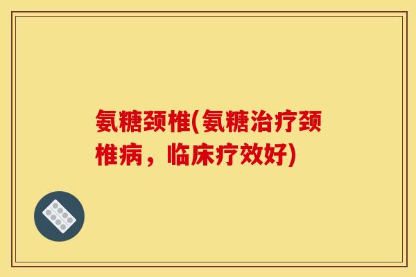 氨糖颈椎(氨糖颈椎,临床疗效好) 氨糖颈椎(氨糖颈椎,临床疗效好)