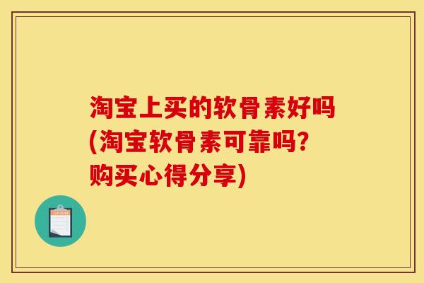 淘宝上买的软骨素好吗(淘宝软骨素可靠吗?购买心得分享) 淘宝上买的软骨素好吗(淘宝软骨素可靠吗?购买心得分享)