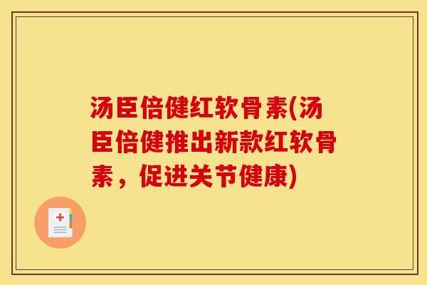 汤臣倍健红软骨素(汤臣倍健推出新款红软骨素,促进关节健康) 汤臣倍健红软骨素(汤臣倍健推出新款红软骨素,促进关节健康)