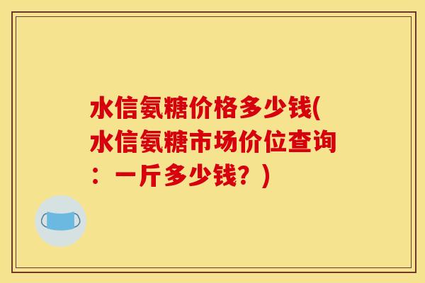 水信氨糖价格多少钱(水信氨糖市场价位查询：一斤多少钱？)