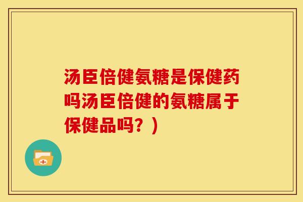 汤臣倍健氨糖是保健药吗汤臣倍健的氨糖属于保健品吗?) 汤臣倍健氨糖是保健药吗汤臣倍健的氨糖属于保健品吗?)