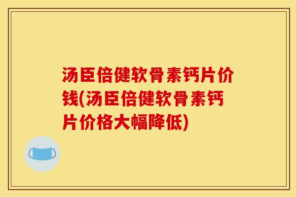 汤臣倍健软骨素钙片价钱(汤臣倍健软骨素钙片价格大幅降低)