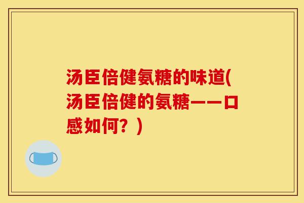 汤臣倍健氨糖的味道(汤臣倍健的氨糖——口感如何？)