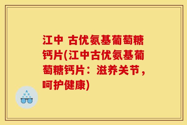 江中 古优氨基葡萄糖钙片(江中古优氨基葡萄糖钙片：滋养关节，呵护健康)