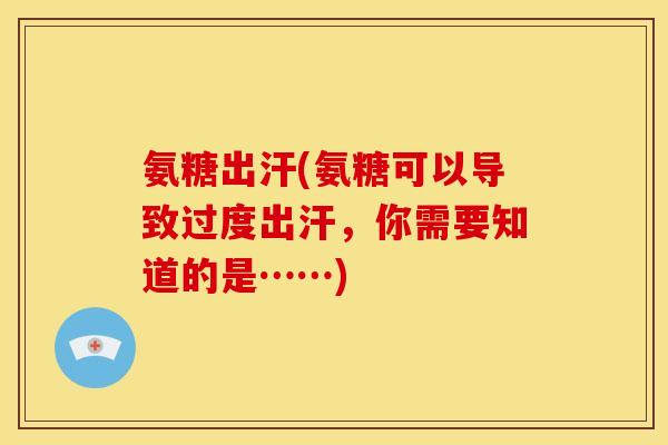 氨糖出汗(氨糖可以导致过度出汗,你需要知道的是……) 氨糖出汗(氨糖可以导致过度出汗,你需要知道的是……)