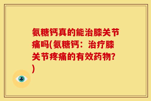 氨糖钙真的能膝关节痛吗(氨糖钙:膝关节的有效?) 氨糖钙真的能膝关节痛吗(氨糖钙:膝关节的有效?)