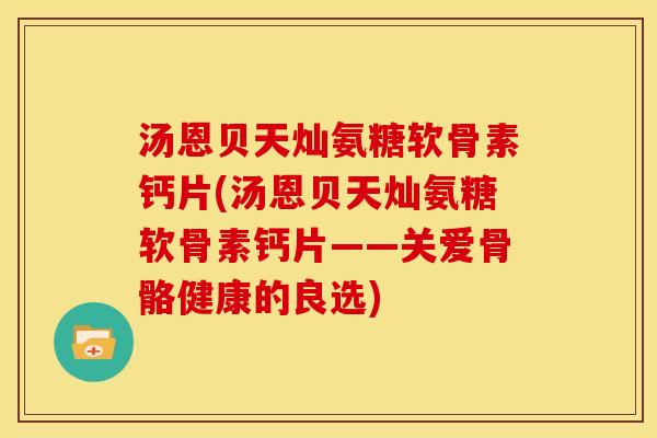 汤恩贝天灿氨糖软骨素钙片(汤恩贝天灿氨糖软骨素钙片——关爱骨骼健康的良选) 汤恩贝天灿氨糖软骨素钙片(汤恩贝天灿氨糖软骨素钙片——关爱骨骼健康的良选)