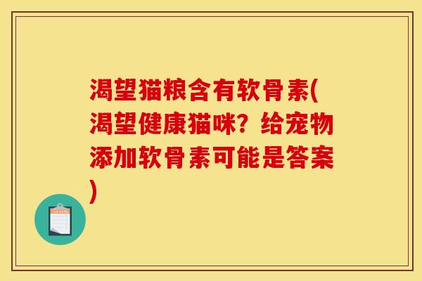 渴望猫粮含有软骨素(渴望健康猫咪?给宠物添加软骨素可能是答案) 渴望猫粮含有软骨素(渴望健康猫咪?给宠物添加软骨素可能是答案)