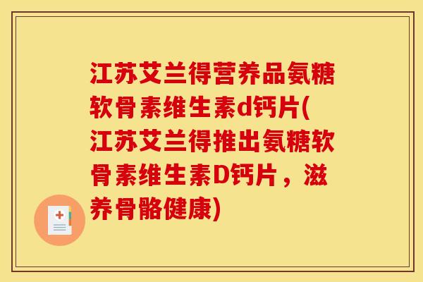 江苏艾兰得营养品氨糖软骨素维生素d钙片(江苏艾兰得推出氨糖软骨素维生素D钙片，滋养骨骼健康)
