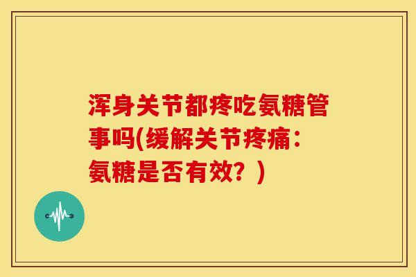浑身关节都疼吃氨糖管事吗(缓解关节:氨糖是否有效?) 浑身关节都疼吃氨糖管事吗(缓解关节:氨糖是否有效?)