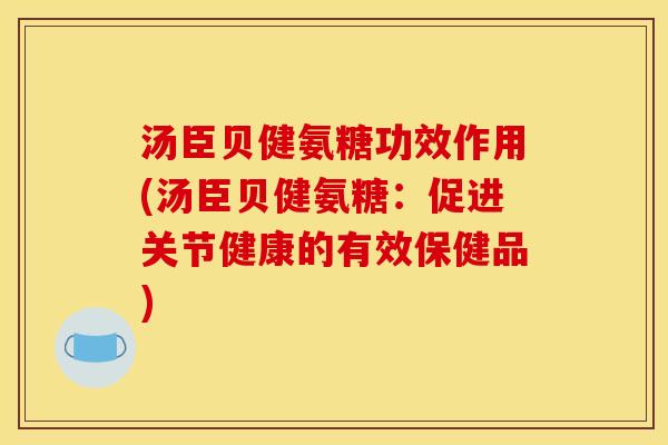 汤臣贝健氨糖功效作用(汤臣贝健氨糖:促进关节健康的有效保健品) 汤臣贝健氨糖功效作用(汤臣贝健氨糖:促进关节健康的有效保健品)
