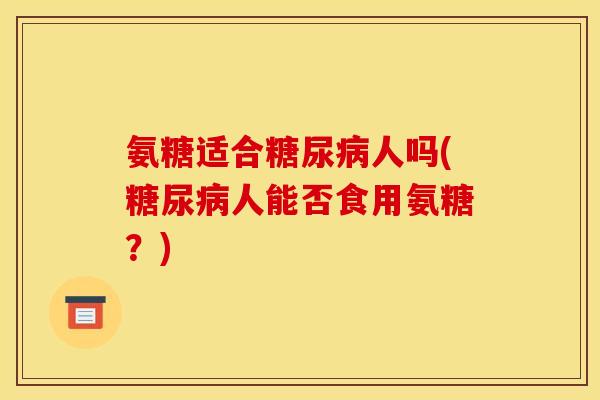 氨糖适合人吗(人能否食用氨糖?) 氨糖适合人吗(人能否食用氨糖?)