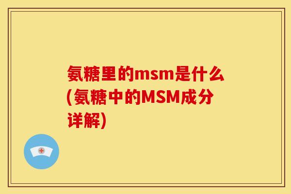 氨糖里的msm是什么(氨糖中的MSM成分详解)