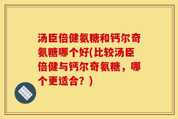 汤臣倍健氨糖和钙尔奇氨糖哪个好(比较汤臣倍健与钙尔奇氨糖,哪个更适合?) 汤臣倍健氨糖和钙尔奇氨糖哪个好(比较汤臣倍健与钙尔奇氨糖,哪个更适合?)