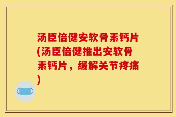 汤臣倍健安软骨素钙片(汤臣倍健推出安软骨素钙片，缓解关节)