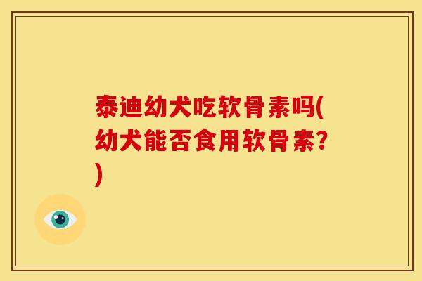 泰迪幼犬吃软骨素吗(幼犬能否食用软骨素？)