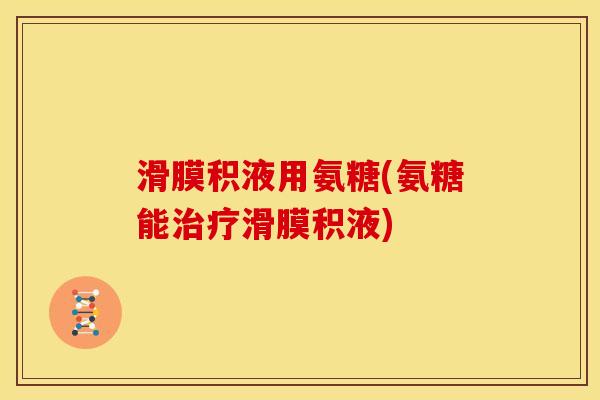 滑膜积液用氨糖(氨糖能滑膜积液) 滑膜积液用氨糖(氨糖能滑膜积液)