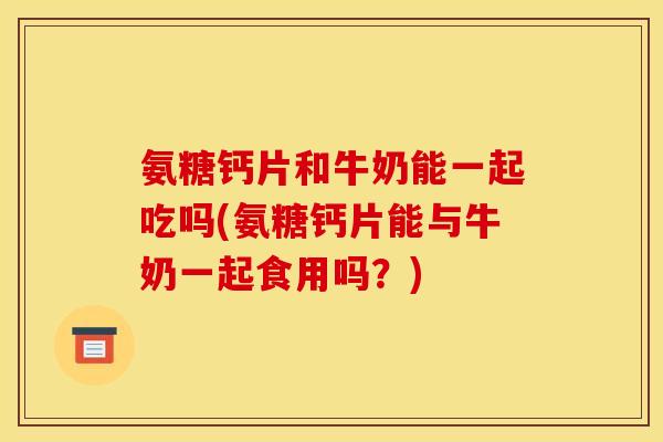 氨糖钙片和牛奶能一起吃吗(氨糖钙片能与牛奶一起食用吗?) 氨糖钙片和牛奶能一起吃吗(氨糖钙片能与牛奶一起食用吗?)