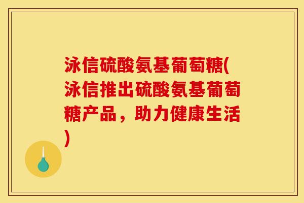 泳信硫酸氨基葡萄糖(泳信推出硫酸氨基葡萄糖产品，助力健康生活)