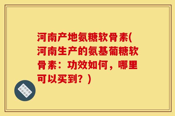 河南产地氨糖软骨素(河南生产的氨基葡糖软骨素:功效如何,哪里可以买到?) 河南产地氨糖软骨素(河南生产的氨基葡糖软骨素:功效如何,哪里可以买到?)