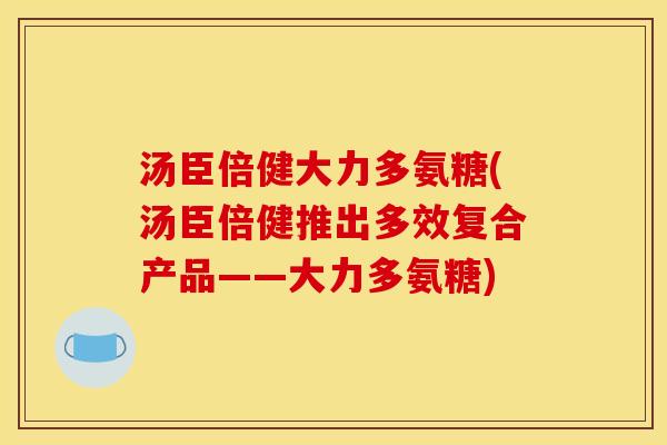 汤臣倍健大力多氨糖(汤臣倍健推出多效复合产品——大力多氨糖) 汤臣倍健大力多氨糖(汤臣倍健推出多效复合产品——大力多氨糖)