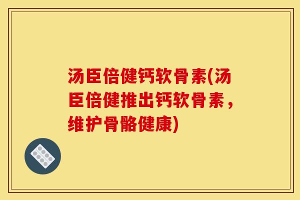 汤臣倍健钙软骨素(汤臣倍健推出钙软骨素,维护骨骼健康) 汤臣倍健钙软骨素(汤臣倍健推出钙软骨素,维护骨骼健康)