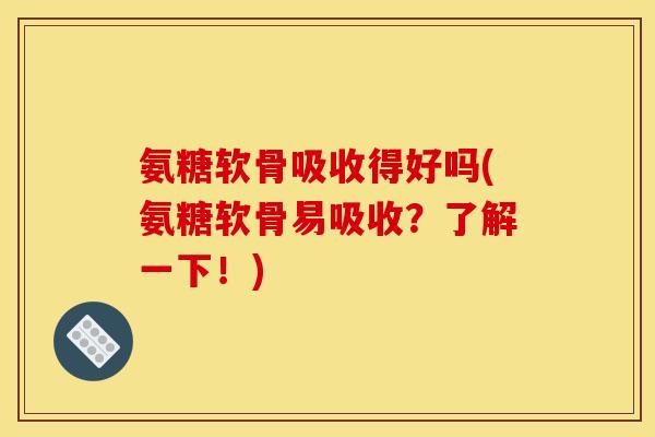 氨糖软骨吸收得好吗(氨糖软骨易吸收？了解一下！)