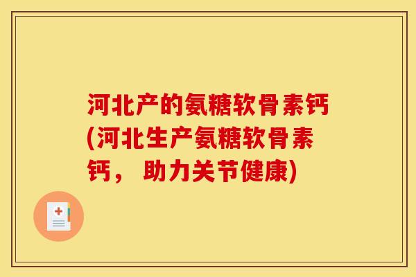 河北产的氨糖软骨素钙(河北生产氨糖软骨素钙， 助力关节健康)