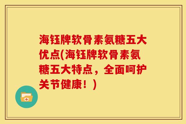 海钰牌软骨素氨糖五大优点(海钰牌软骨素氨糖五大特点,全面呵护关节健康!) 海钰牌软骨素氨糖五大优点(海钰牌软骨素氨糖五大特点,全面呵护关节健康!)