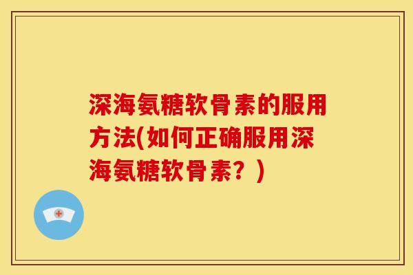 深海氨糖软骨素的服用方法(如何正确服用深海氨糖软骨素?) 深海氨糖软骨素的服用方法(如何正确服用深海氨糖软骨素?)