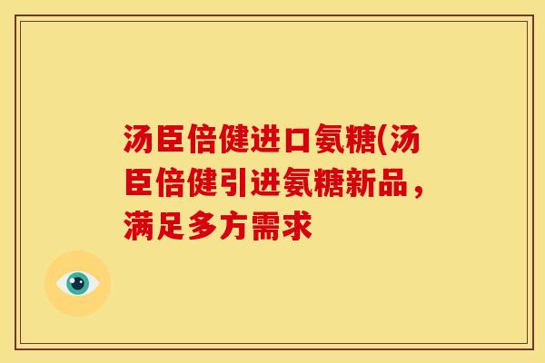 汤臣倍健进口氨糖(汤臣倍健引进氨糖新品,满足多方需求 汤臣倍健进口氨糖(汤臣倍健引进氨糖新品,满足多方需求