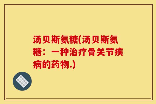 汤贝斯氨糖(汤贝斯氨糖:一种骨关节的.) 汤贝斯氨糖(汤贝斯氨糖:一种骨关节的.)