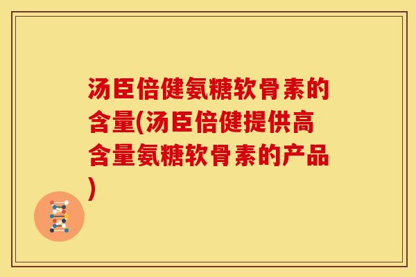 汤臣倍健氨糖软骨素的含量(汤臣倍健提供高含量氨糖软骨素的产品) 汤臣倍健氨糖软骨素的含量(汤臣倍健提供高含量氨糖软骨素的产品)
