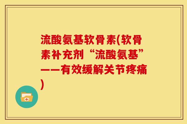 流酸氨基软骨素(软骨素补充剂“流酸氨基”——有效缓解关节) 流酸氨基软骨素(软骨素补充剂“流酸氨基”——有效缓解关节)