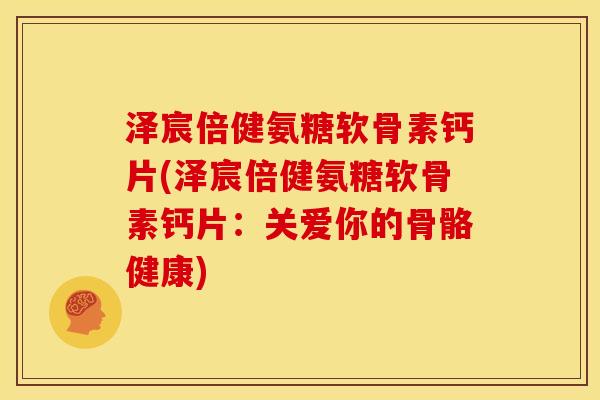 泽宸倍健氨糖软骨素钙片(泽宸倍健氨糖软骨素钙片：关爱你的骨骼健康)